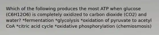 Which of the following produces the most ATP when glucose (C6H12O6) is completely oxidized to carbon dioxide (CO2) and water? *fermentation *glycolysis *oxidation of pyruvate to acetyl CoA *citric acid cycle *oxidative phosphorylation (chemiosmosis)