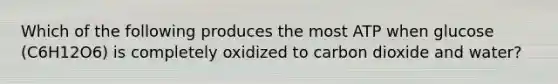 Which of the following produces the most ATP when glucose (C6H12O6) is completely oxidized to carbon dioxide and water?