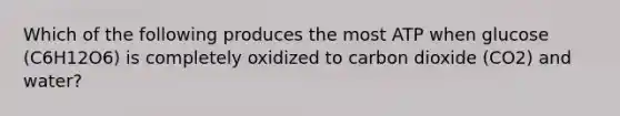 Which of the following produces the most ATP when glucose (C6H12O6) is completely oxidized to carbon dioxide (CO2) and water?