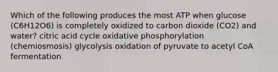 Which of the following produces the most ATP when glucose (C6H12O6) is completely oxidized to carbon dioxide (CO2) and water? citric acid cycle oxidative phosphorylation (chemiosmosis) glycolysis oxidation of pyruvate to acetyl CoA fermentation