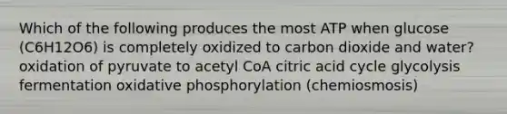 Which of the following produces the most ATP when glucose (C6H12O6) is completely oxidized to carbon dioxide and water? oxidation of pyruvate to acetyl CoA citric acid cycle glycolysis fermentation oxidative phosphorylation (chemiosmosis)