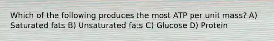 Which of the following produces the most ATP per unit mass? A) Saturated fats B) Unsaturated fats C) Glucose D) Protein