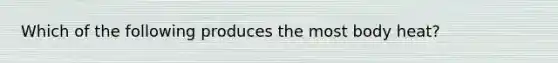 Which of the following produces the most body heat?