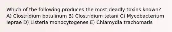 Which of the following produces the most deadly toxins known? A) Clostridium botulinum B) Clostridium tetani C) Mycobacterium leprae D) Listeria monocytogenes E) Chlamydia trachomatis