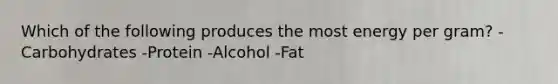 Which of the following produces the most energy per gram? -Carbohydrates -Protein -Alcohol -Fat