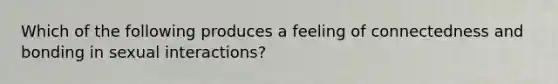 Which of the following produces a feeling of connectedness and bonding in sexual interactions?