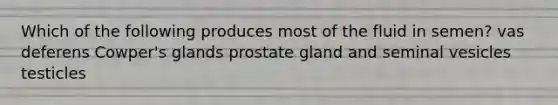 Which of the following produces most of the fluid in semen? vas deferens Cowper's glands prostate gland and seminal vesicles testicles