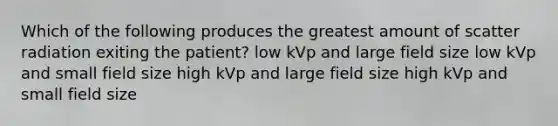 Which of the following produces the greatest amount of scatter radiation exiting the patient? low kVp and large field size low kVp and small field size high kVp and large field size high kVp and small field size