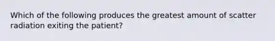 Which of the following produces the greatest amount of scatter radiation exiting the patient?