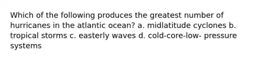 Which of the following produces the greatest number of hurricanes in the atlantic ocean? a. midlatitude cyclones b. tropical storms c. easterly waves d. cold-core-low- pressure systems