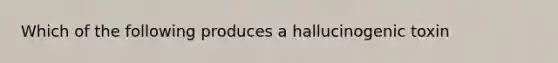 Which of the following produces a hallucinogenic toxin