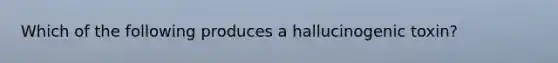 Which of the following produces a hallucinogenic toxin?