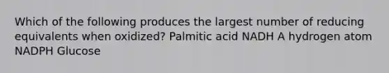 Which of the following produces the largest number of reducing equivalents when oxidized? Palmitic acid NADH A hydrogen atom NADPH Glucose