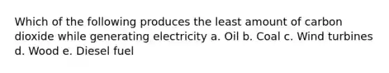 Which of the following produces the least amount of carbon dioxide while generating electricity a. Oil b. Coal c. Wind turbines d. Wood e. Diesel fuel