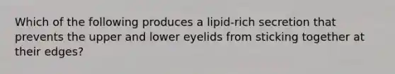 Which of the following produces a lipid-rich secretion that prevents the upper and lower eyelids from sticking together at their edges?