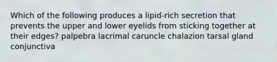 Which of the following produces a lipid-rich secretion that prevents the upper and lower eyelids from sticking together at their edges? palpebra lacrimal caruncle chalazion tarsal gland conjunctiva