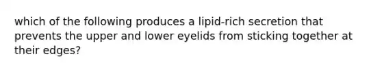 which of the following produces a lipid-rich secretion that prevents the upper and lower eyelids from sticking together at their edges?