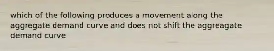 which of the following produces a movement along the aggregate demand curve and does not shift the aggreagate demand curve