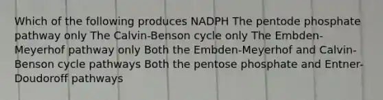 Which of the following produces NADPH The pentode phosphate pathway only The Calvin-Benson cycle only The Embden-Meyerhof pathway only Both the Embden-Meyerhof and Calvin-Benson cycle pathways Both the pentose phosphate and Entner-Doudoroff pathways