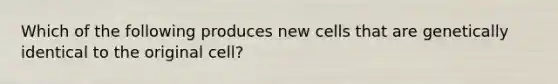 Which of the following produces new cells that are genetically identical to the original cell?