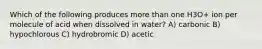 Which of the following produces more than one H3O+ ion per molecule of acid when dissolved in water? A) carbonic B) hypochlorous C) hydrobromic D) acetic