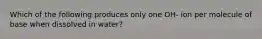 Which of the following produces only one OH- ion per molecule of base when dissolved in water?