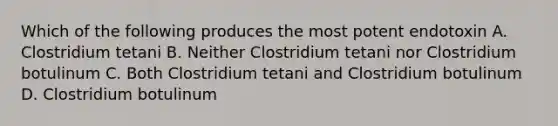 Which of the following produces the most potent endotoxin A. Clostridium tetani B. Neither Clostridium tetani nor Clostridium botulinum C. Both Clostridium tetani and Clostridium botulinum D. Clostridium botulinum