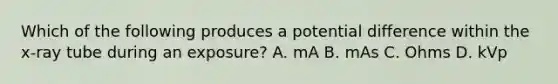 Which of the following produces a potential difference within the x-ray tube during an exposure? A. mA B. mAs C. Ohms D. kVp