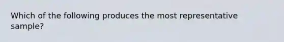 Which of the following produces the most representative sample?