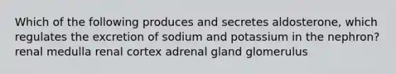 Which of the following produces and secretes aldosterone, which regulates the excretion of sodium and potassium in the nephron? renal medulla renal cortex adrenal gland glomerulus