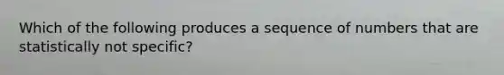 Which of the following produces a sequence of numbers that are statistically not specific?