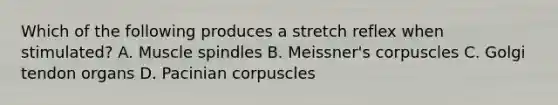 Which of the following produces a stretch reflex when stimulated? A. Muscle spindles B. Meissner's corpuscles C. Golgi tendon organs D. Pacinian corpuscles