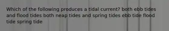 Which of the following produces a tidal current? both ebb tides and flood tides both neap tides and spring tides ebb tide flood tide spring tide