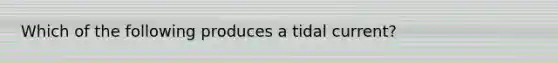 Which of the following produces a tidal current?