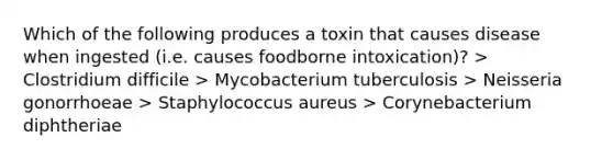 Which of the following produces a toxin that causes disease when ingested (i.e. causes foodborne intoxication)? > Clostridium difficile > Mycobacterium tuberculosis > Neisseria gonorrhoeae > Staphylococcus aureus > Corynebacterium diphtheriae