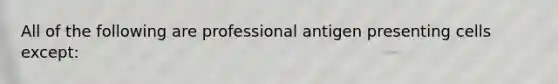 All of the following are professional antigen presenting cells except: