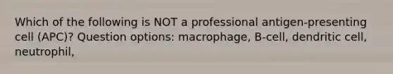 Which of the following is NOT a professional antigen-presenting cell (APC)? Question options: macrophage, B-cell, dendritic cell, neutrophil,