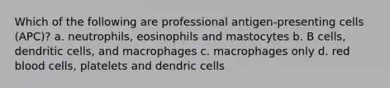 Which of the following are professional antigen-presenting cells (APC)? a. neutrophils, eosinophils and mastocytes b. B cells, dendritic cells, and macrophages c. macrophages only d. red blood cells, platelets and dendric cells