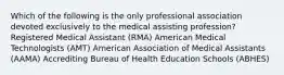 Which of the following is the only professional association devoted exclusively to the medical assisting profession? Registered Medical Assistant (RMA) American Medical Technologists (AMT) American Association of Medical Assistants (AAMA) Accrediting Bureau of Health Education Schools (ABHES)