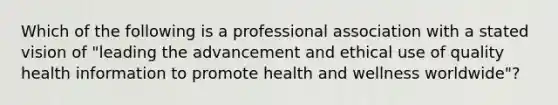 Which of the following is a professional association with a stated vision of "leading the advancement and ethical use of quality health information to promote health and wellness worldwide"?