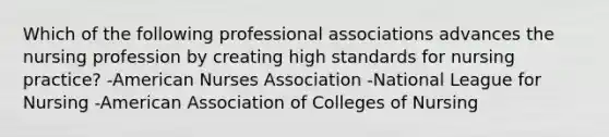 Which of the following professional associations advances the nursing profession by creating high standards for nursing practice? -American Nurses Association -National League for Nursing -American Association of Colleges of Nursing