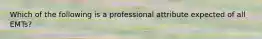 Which of the following is a professional attribute expected of all​ EMTs?