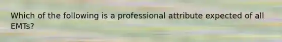 Which of the following is a professional attribute expected of all​ EMTs?