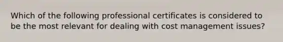 Which of the following professional certificates is considered to be the most relevant for dealing with cost management issues?