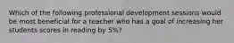 Which of the following professional development sessions would be most beneficial for a teacher who has a goal of increasing her students scores in reading by 5%?