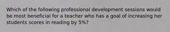 Which of the following professional development sessions would be most beneficial for a teacher who has a goal of increasing her students scores in reading by 5%?