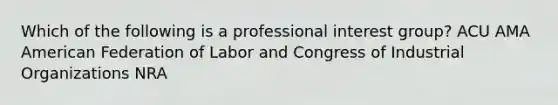 Which of the following is a professional interest group? ACU AMA American Federation of Labor and Congress of Industrial Organizations NRA