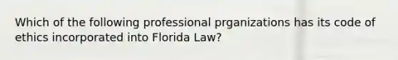 Which of the following professional prganizations has its code of ethics incorporated into Florida Law?