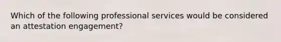 Which of the following professional services would be considered an attestation​ engagement?