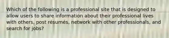 Which of the following is a professional site that is designed to allow users to share information about their professional lives with others, post résumés, network with other professionals, and search for jobs?